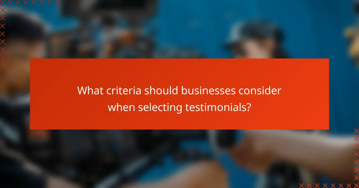 What criteria should businesses consider when selecting testimonials?